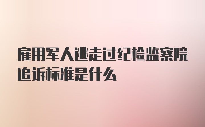 雇用军人逃走过纪检监察院追诉标准是什么