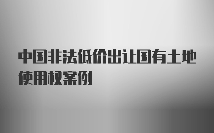 中国非法低价出让国有土地使用权案例