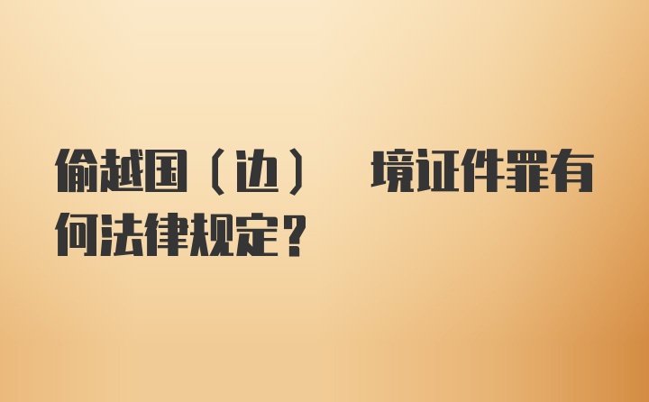 偷越国(边) 境证件罪有何法律规定?