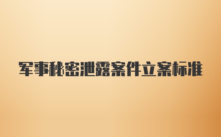 军事秘密泄露案件立案标准