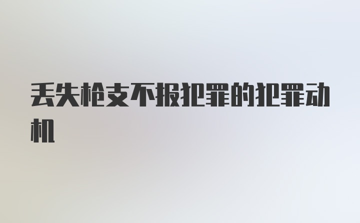 丢失枪支不报犯罪的犯罪动机