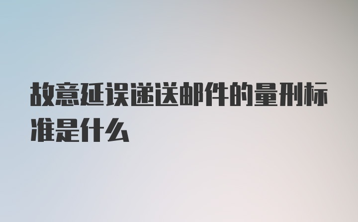 故意延误递送邮件的量刑标准是什么