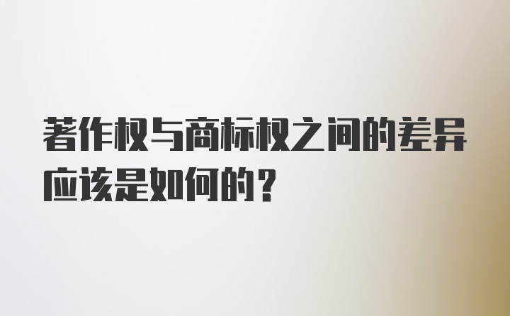 著作权与商标权之间的差异应该是如何的？