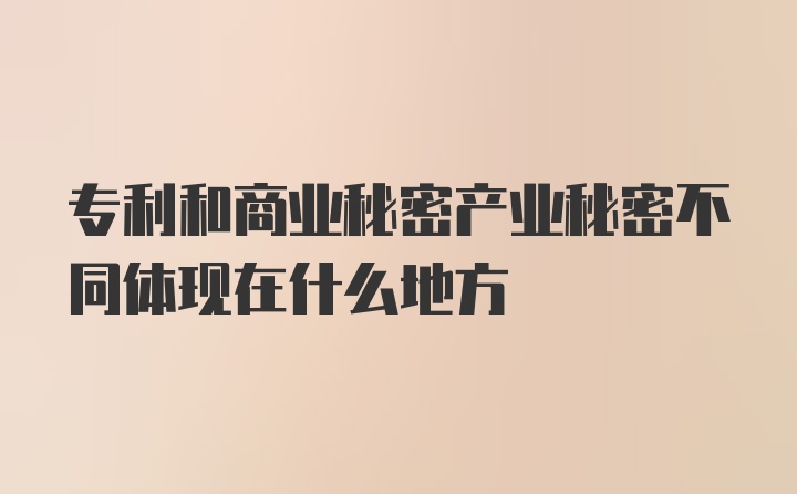 专利和商业秘密产业秘密不同体现在什么地方