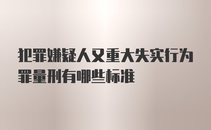 犯罪嫌疑人又重大失实行为罪量刑有哪些标准