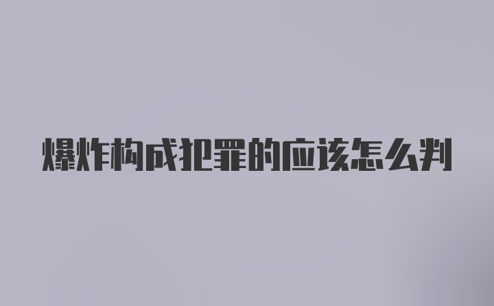 爆炸构成犯罪的应该怎么判