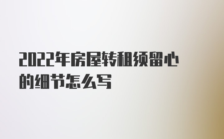 2022年房屋转租须留心的细节怎么写