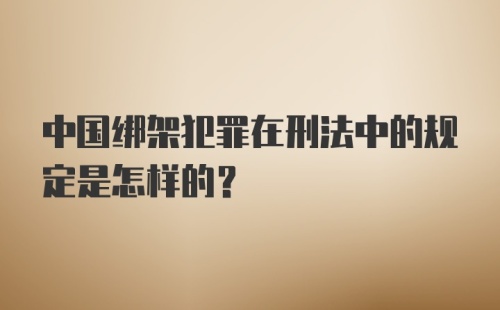 中国绑架犯罪在刑法中的规定是怎样的？