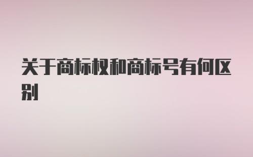 关于商标权和商标号有何区别