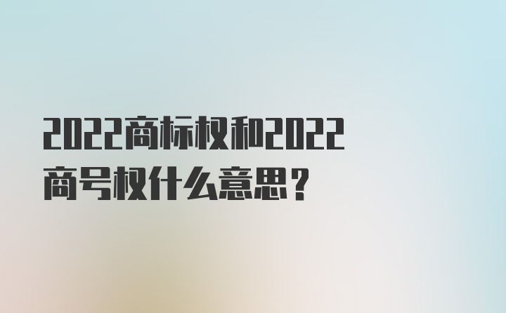 2022商标权和2022商号权什么意思？