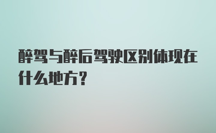 醉驾与醉后驾驶区别体现在什么地方？