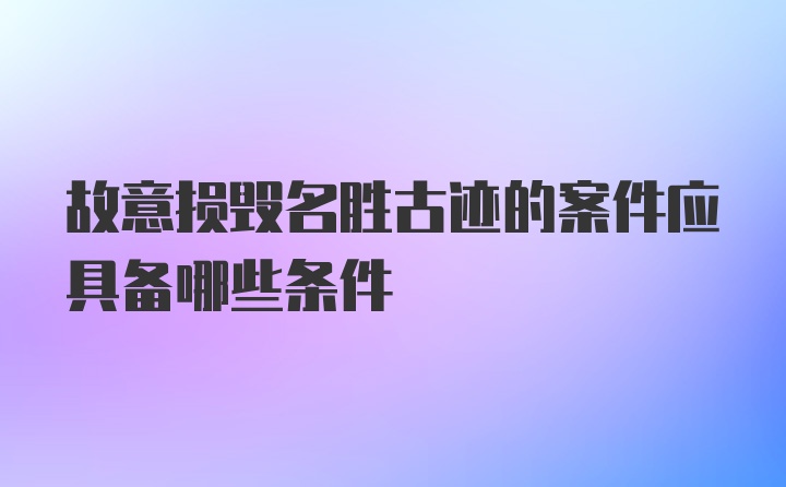 故意损毁名胜古迹的案件应具备哪些条件