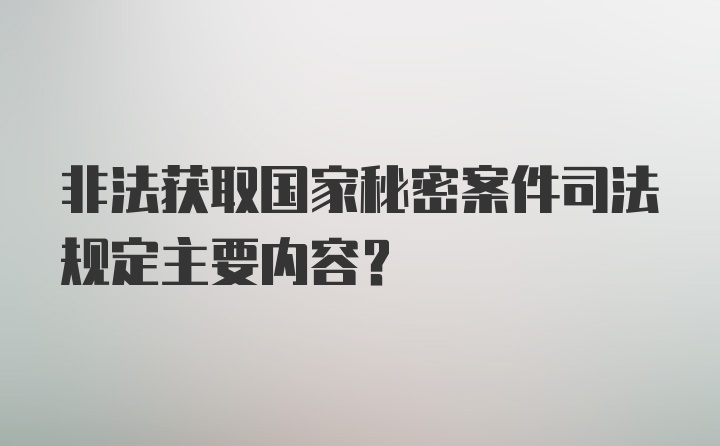 非法获取国家秘密案件司法规定主要内容?