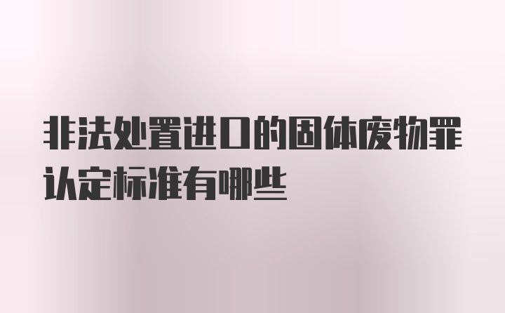 非法处置进口的固体废物罪认定标准有哪些