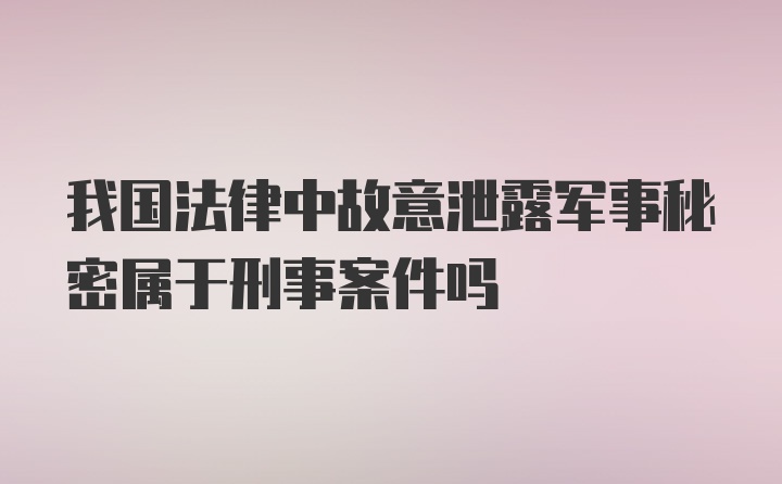 我国法律中故意泄露军事秘密属于刑事案件吗