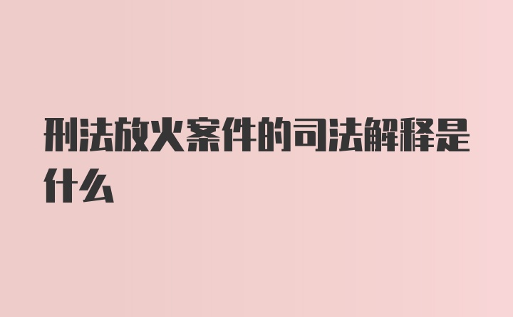 刑法放火案件的司法解释是什么