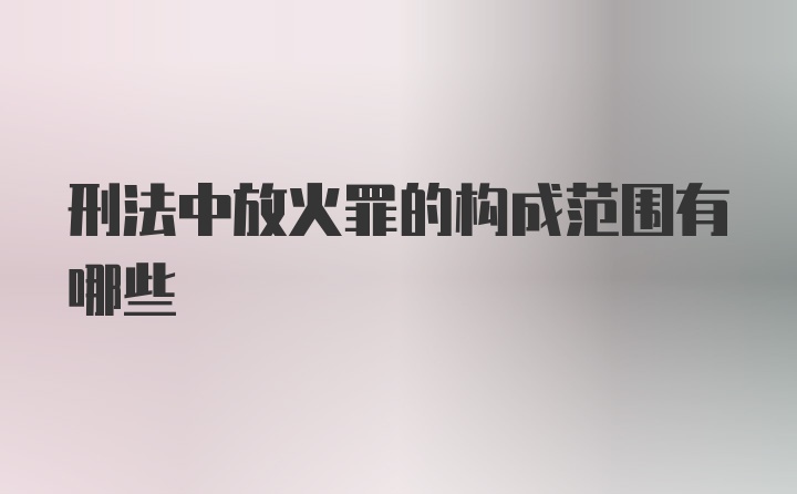 刑法中放火罪的构成范围有哪些