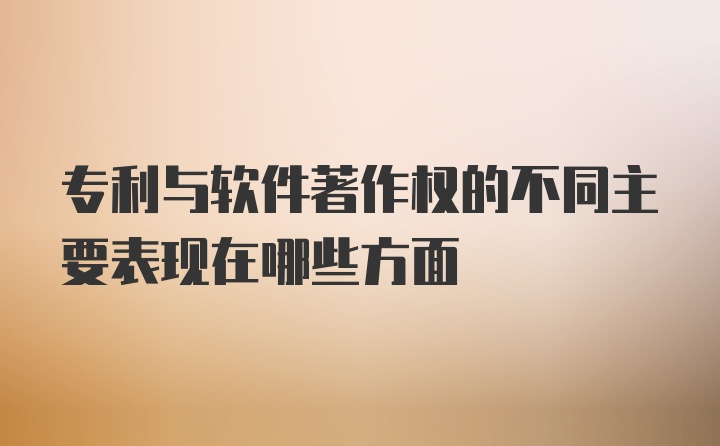 专利与软件著作权的不同主要表现在哪些方面