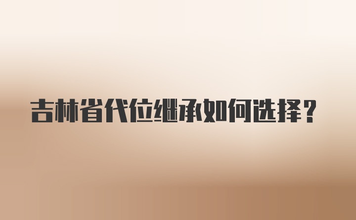 吉林省代位继承如何选择？