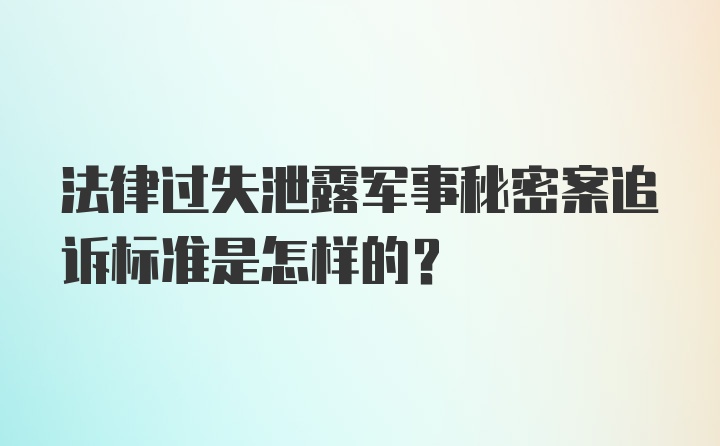 法律过失泄露军事秘密案追诉标准是怎样的？