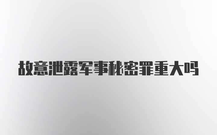 故意泄露军事秘密罪重大吗