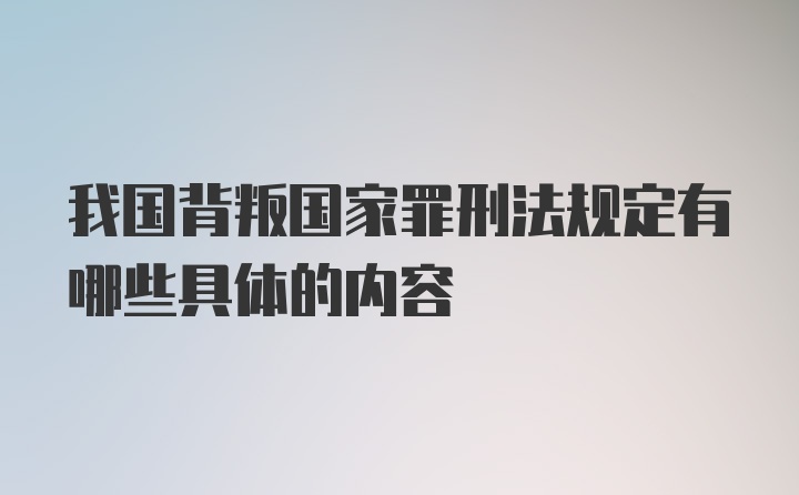 我国背叛国家罪刑法规定有哪些具体的内容