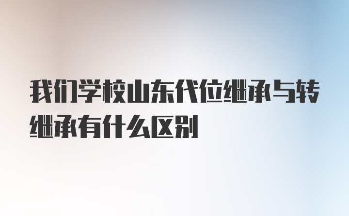 我们学校山东代位继承与转继承有什么区别