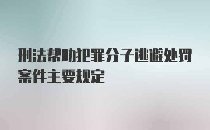 刑法帮助犯罪分子逃避处罚案件主要规定