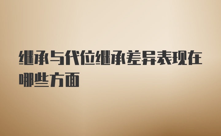 继承与代位继承差异表现在哪些方面