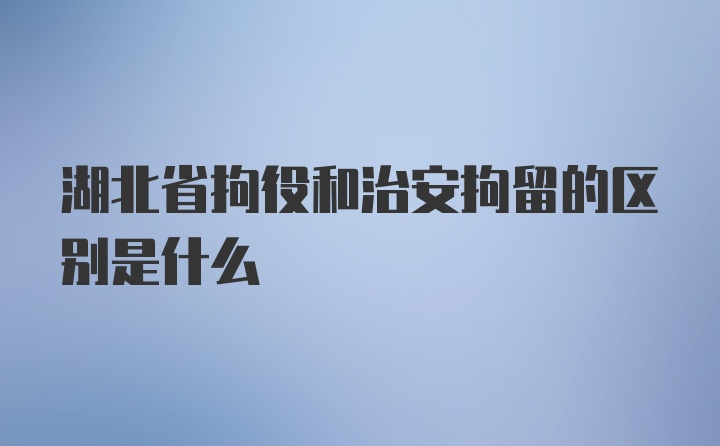 湖北省拘役和治安拘留的区别是什么