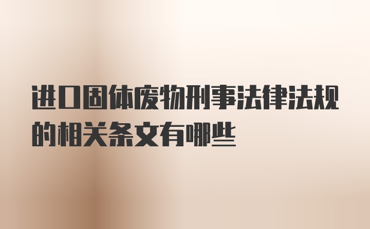 进口固体废物刑事法律法规的相关条文有哪些