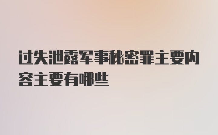 过失泄露军事秘密罪主要内容主要有哪些