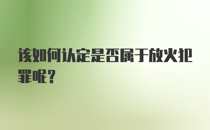 该如何认定是否属于放火犯罪呢？