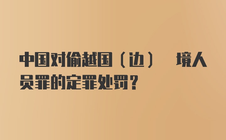 中国对偷越国(边) 境人员罪的定罪处罚?