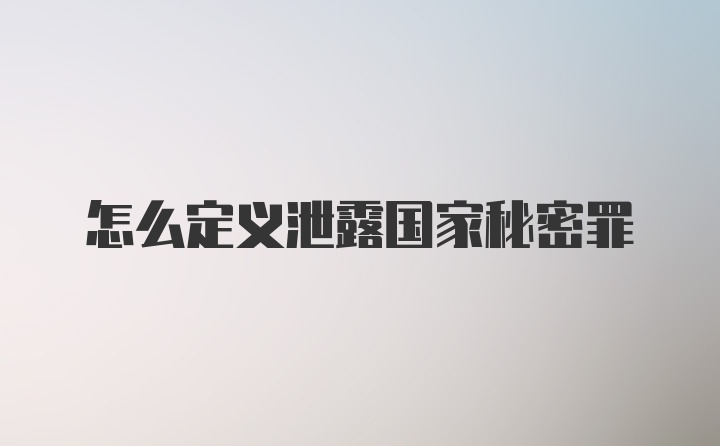 怎么定义泄露国家秘密罪