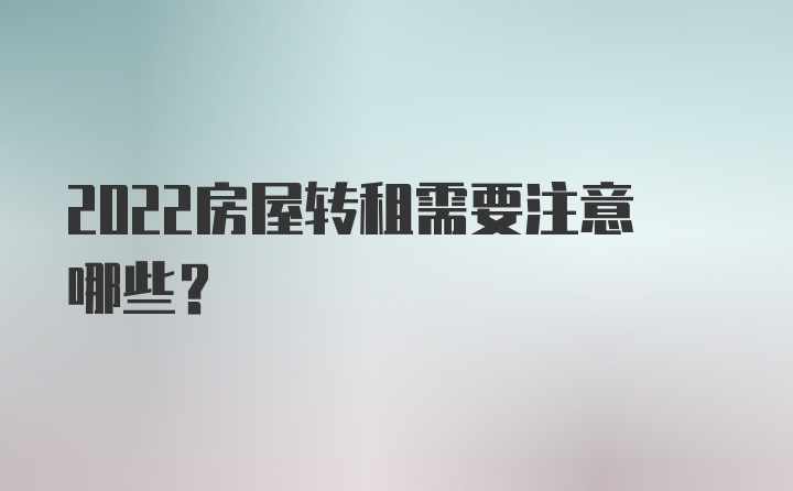 2022房屋转租需要注意哪些？