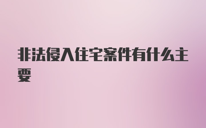 非法侵入住宅案件有什么主要