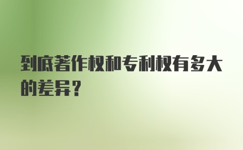 到底著作权和专利权有多大的差异?