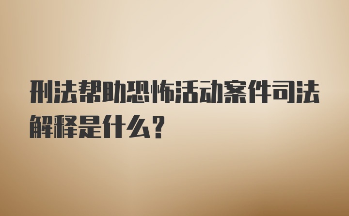 刑法帮助恐怖活动案件司法解释是什么？