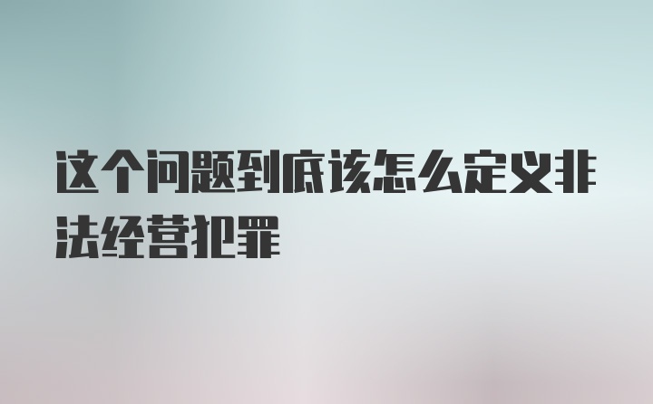 这个问题到底该怎么定义非法经营犯罪