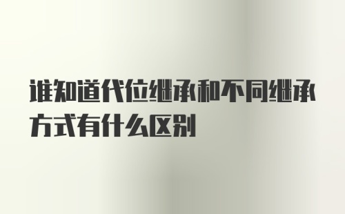 谁知道代位继承和不同继承方式有什么区别