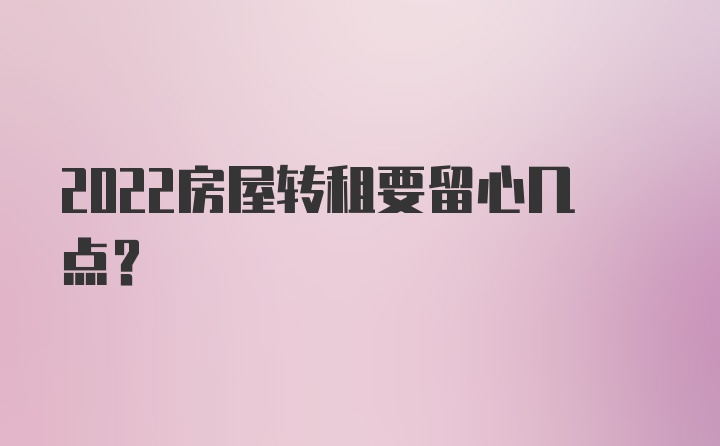 2022房屋转租要留心几点？