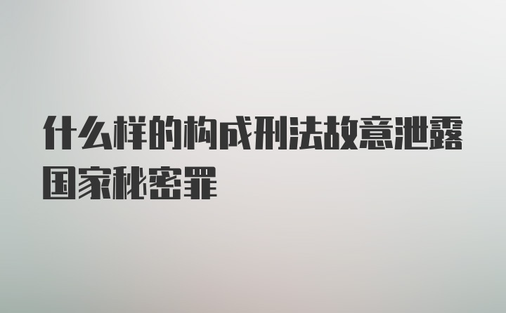 什么样的构成刑法故意泄露国家秘密罪