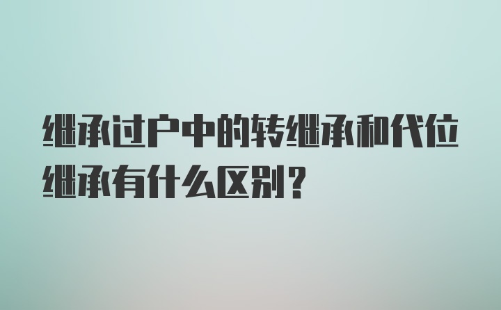 继承过户中的转继承和代位继承有什么区别?