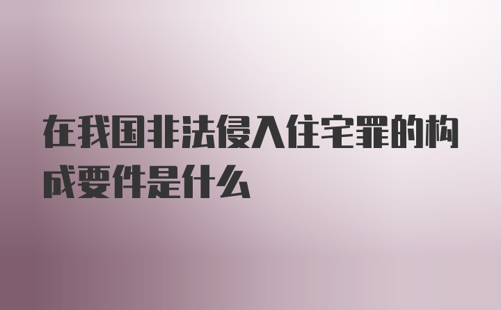 在我国非法侵入住宅罪的构成要件是什么