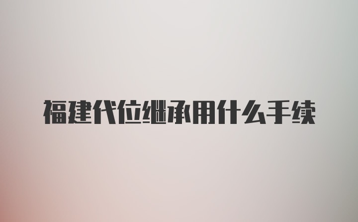 福建代位继承用什么手续