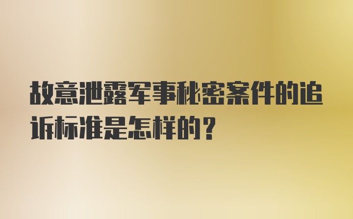 故意泄露军事秘密案件的追诉标准是怎样的？