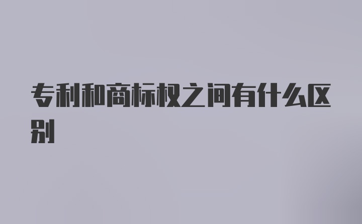 专利和商标权之间有什么区别