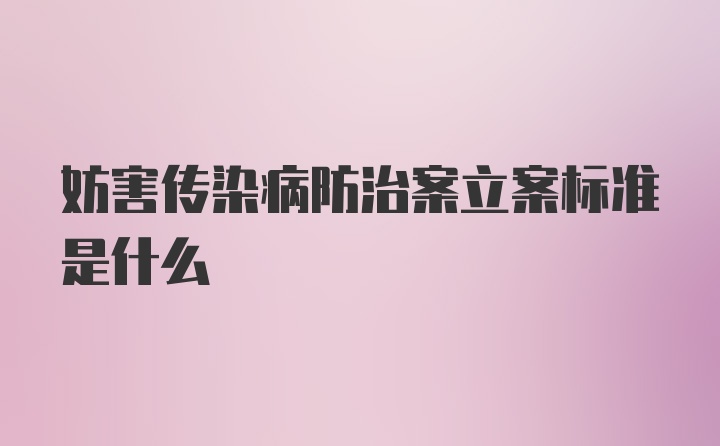 妨害传染病防治案立案标准是什么