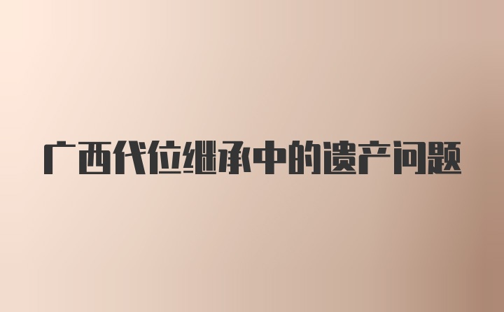 广西代位继承中的遗产问题